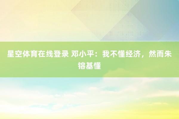 星空体育在线登录 邓小平:我不懂经济,然而朱镕基懂