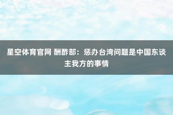星空体育官网 酬酢部:惩办台湾问题是中国东谈主我方的事情