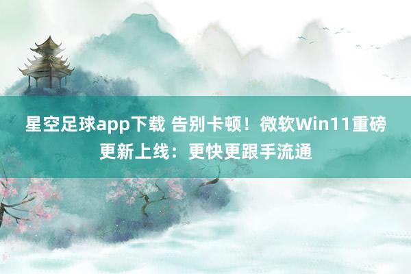 星空足球app下载 告别卡顿！微软Win11重磅更新上线：更快更跟手流通