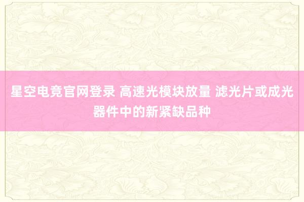星空电竞官网登录 高速光模块放量 滤光片或成光器件中的新紧缺品种