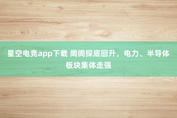 星空电竞app下载 阛阓探底回升,电力、半导体板块集体走强