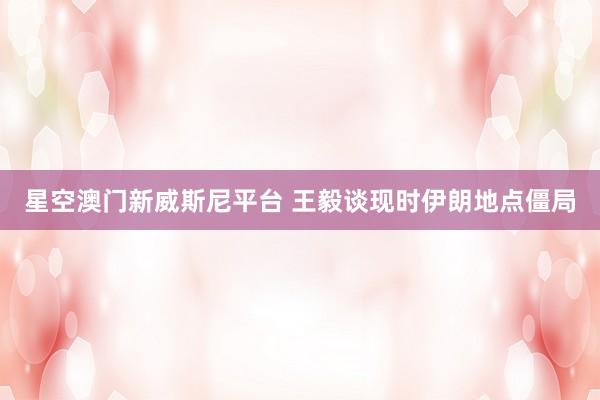 星空澳门新威斯尼平台 王毅谈现时伊朗地点僵局