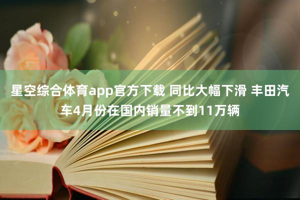 星空综合体育app官方下载 同比大幅下滑 丰田汽车4月份在国内销量不到11万辆