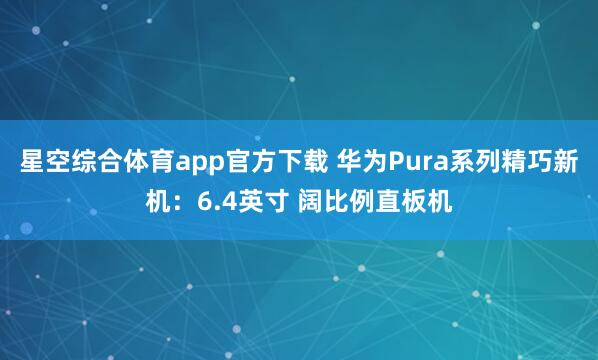 星空综合体育app官方下载 华为Pura系列精巧新机:6.4英寸 阔比例直板机