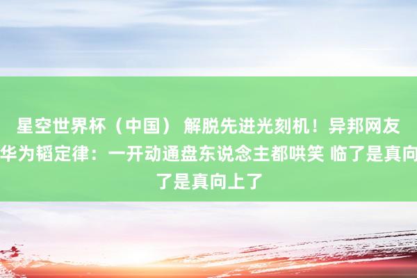 星空世界杯(中国) 解脱先进光刻机!异邦网友点赞华为韬定律:一开动通盘东说念主都哄笑 临了是真向上了