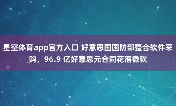 星空体育app官方入口 好意思国国防部整合软件采购,96.9 亿好意思元合同花落微软