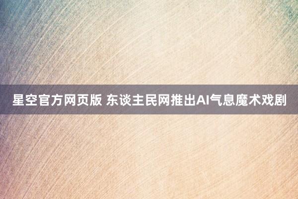 星空官方网页版 东谈主民网推出AI气息魔术戏剧