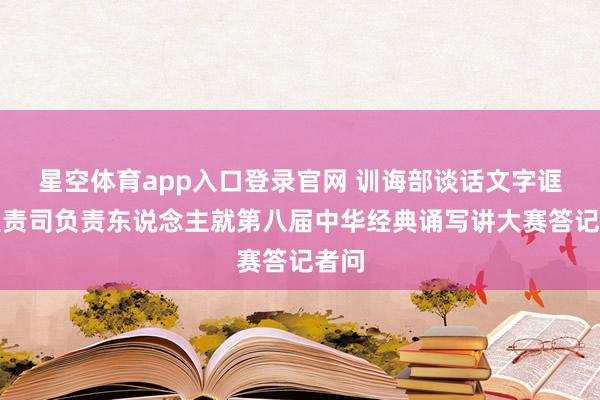 星空体育app入口登录官网 训诲部谈话文字诓骗贬责司负责东说念主就第八届中华经典诵写讲大赛答记者问