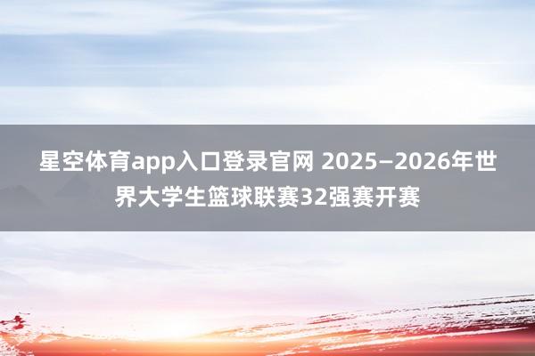 星空体育app入口登录官网 2025—2026年世界大学生篮球联赛32强赛开赛