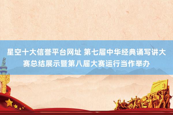 星空十大信誉平台网址 第七届中华经典诵写讲大赛总结展示暨第八届大赛运行当作举办