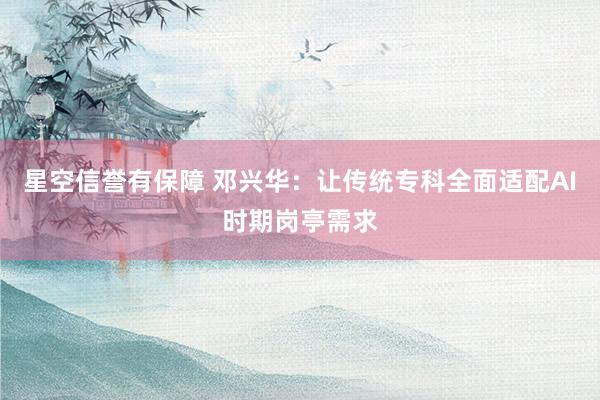 星空信誉有保障 邓兴华:让传统专科全面适配AI时期岗亭需求