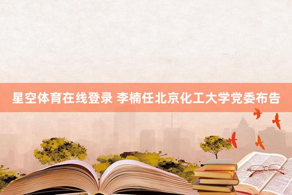 星空体育在线登录 李楠任北京化工大学党委布告