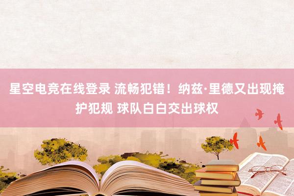 星空电竞在线登录 流畅犯错！纳兹·里德又出现掩护犯规 球队白白交出球权