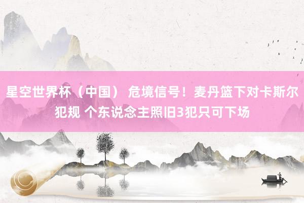 星空世界杯(中国) 危境信号!麦丹篮下对卡斯尔犯规 个东说念主照旧3犯只可下场
