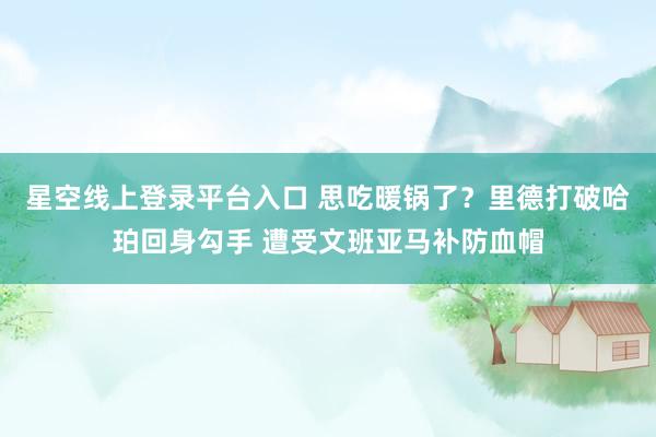 星空线上登录平台入口 思吃暖锅了？里德打破哈珀回身勾手 遭受文班亚马补防血帽