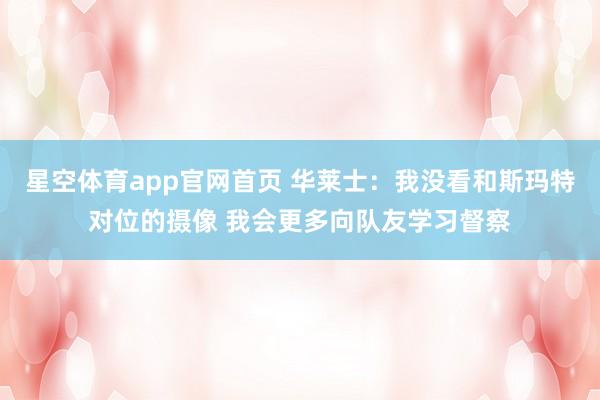 星空体育app官网首页 华莱士：我没看和斯玛特对位的摄像 我会更多向队友学习督察