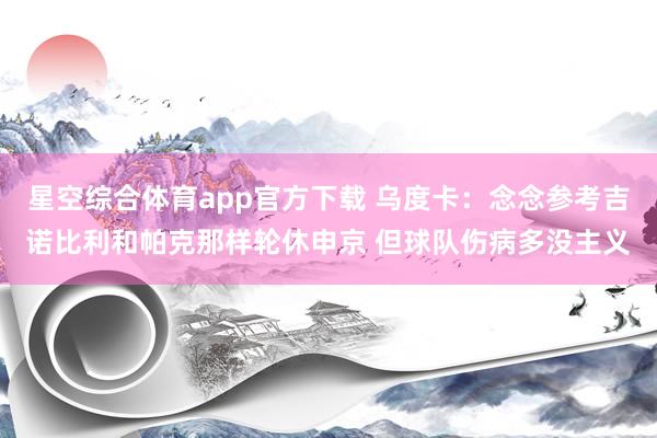 星空综合体育app官方下载 乌度卡:念念参考吉诺比利和帕克那样轮休申京 但球队伤病多没主义