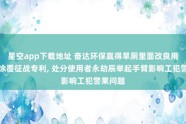 星空app下载地址 奋达环保赢得旱厕里面改良用防水材涂覆征战专利, 处分使用者永劫辰举起手臂影响工犯警果问题