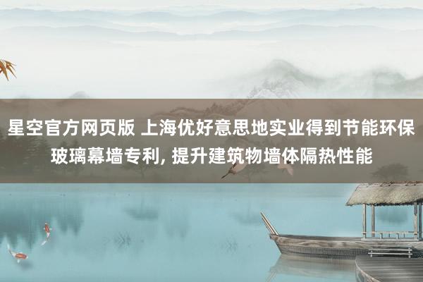 星空官方网页版 上海优好意思地实业得到节能环保玻璃幕墙专利, 提升建筑物墙体隔热性能