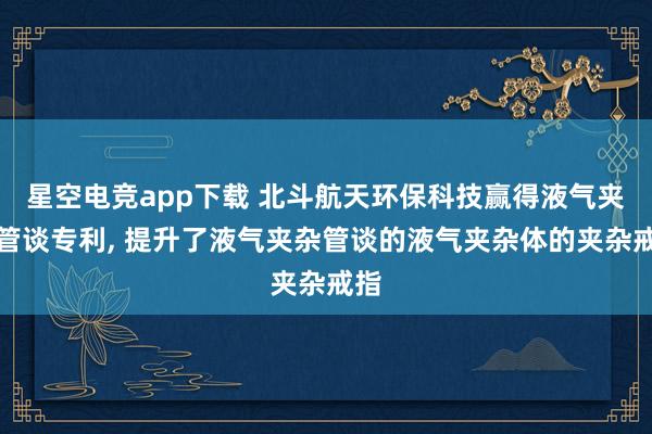 星空电竞app下载 北斗航天环保科技赢得液气夹杂管谈专利， 提升了液气夹杂管谈的液气夹杂体的夹杂戒指