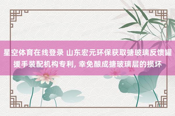 星空体育在线登录 山东宏元环保获取搪玻璃反馈罐援手装配机构专利, 幸免酿成搪玻璃层的损坏