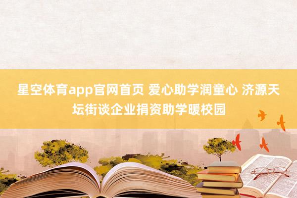 星空体育app官网首页 爱心助学润童心 济源天坛街谈企业捐资助学暖校园
