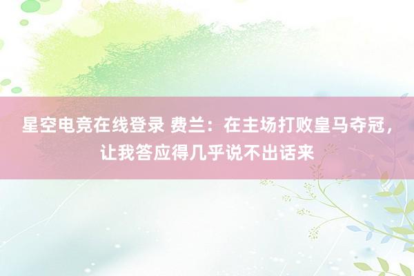 星空电竞在线登录 费兰:在主场打败皇马夺冠,让我答应得几乎说不出话来