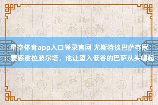 星空体育app入口登录官网 尤斯特谈巴萨夺冠：要感谢拉波尔塔，他让堕入低谷的巴萨从头崛起