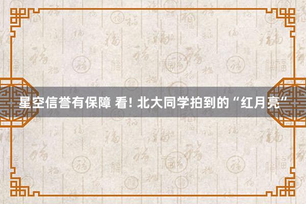 星空信誉有保障 看! 北大同学拍到的“红月亮”