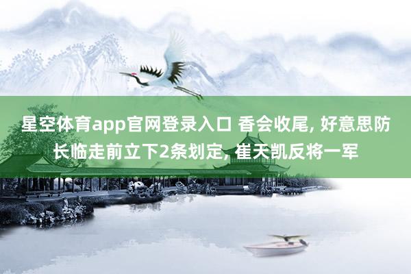 星空体育app官网登录入口 香会收尾, 好意思防长临走前立下2条划定, 崔天凯反将一军