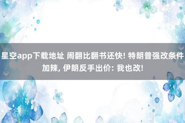 星空app下载地址 闹翻比翻书还快! 特朗普强改条件加辣, 伊朗反手出价: 我也改!
