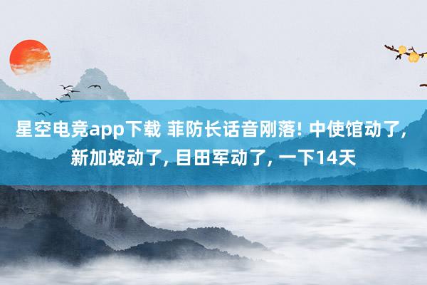 星空电竞app下载 菲防长话音刚落! 中使馆动了, 新加坡动了, 目田军动了, 一下14天