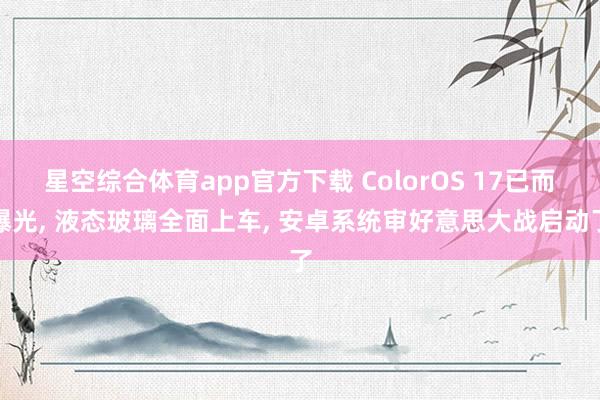 星空综合体育app官方下载 ColorOS 17已而曝光, 液态玻璃全面上车, 安卓系统审好意思大战启动了