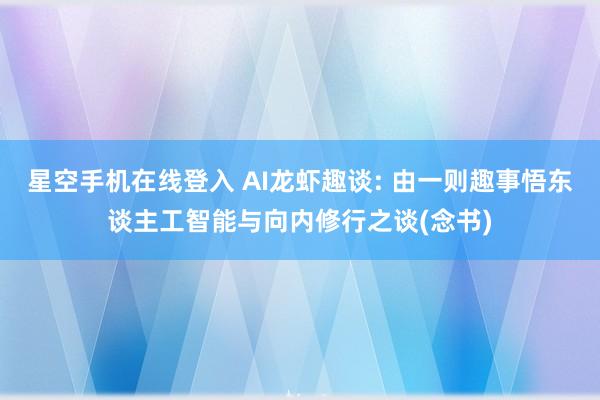 星空手机在线登入 AI龙虾趣谈: 由一则趣事悟东谈主工智能与向内修行之谈(念书)