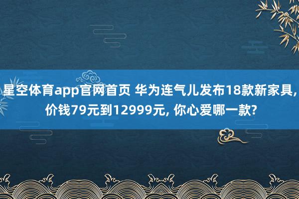 星空体育app官网首页 华为连气儿发布18款新家具， 价钱79元到12999元， 你心爱哪一款?