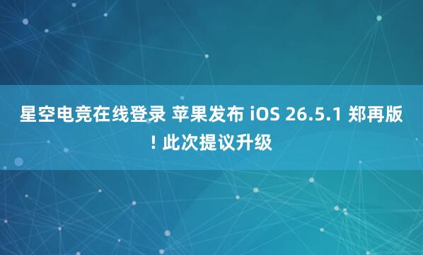 星空电竞在线登录 苹果发布 iOS 26.5.1 郑再版! 此次提议升级