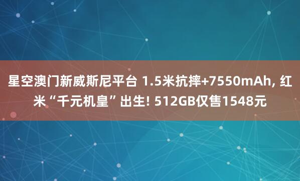 星空澳门新威斯尼平台 1.5米抗摔+7550mAh, 红米“千元机皇”出生! 512GB仅售1548元