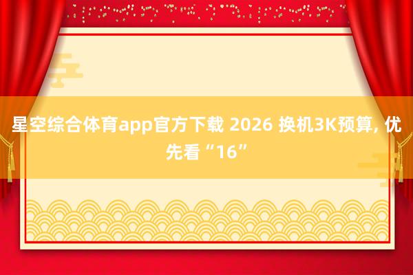 星空综合体育app官方下载 2026 换机3K预算, 优先看“16”