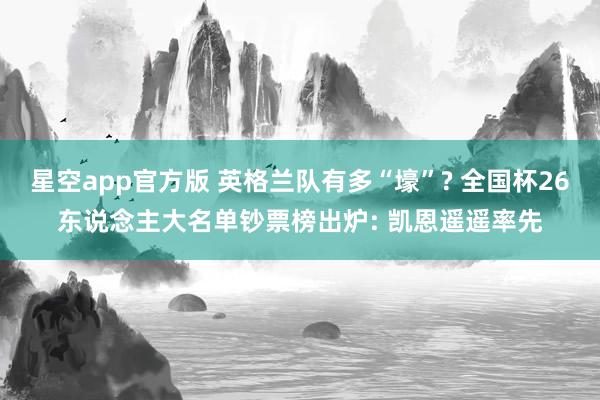 星空app官方版 英格兰队有多“壕”? 全国杯26东说念主大名单钞票榜出炉: 凯恩遥遥率先