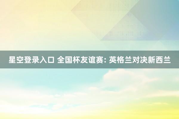 星空登录入口 全国杯友谊赛: 英格兰对决新西兰