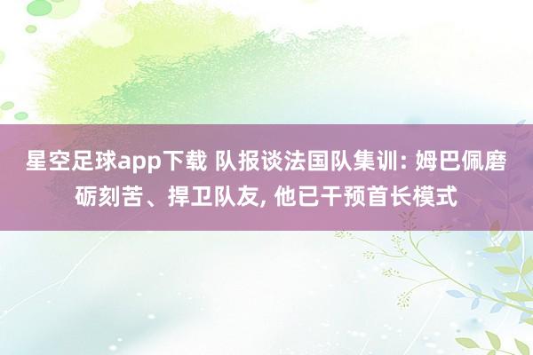 星空足球app下载 队报谈法国队集训: 姆巴佩磨砺刻苦、捍卫队友， 他已干预首长模式