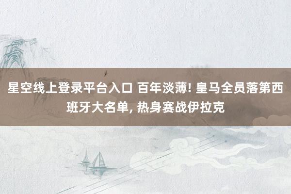 星空线上登录平台入口 百年淡薄! 皇马全员落第西班牙大名单, 热身赛战伊拉克