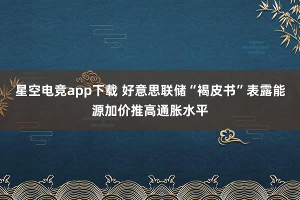 星空电竞app下载 好意思联储“褐皮书”表露能源加价推高通胀水平
