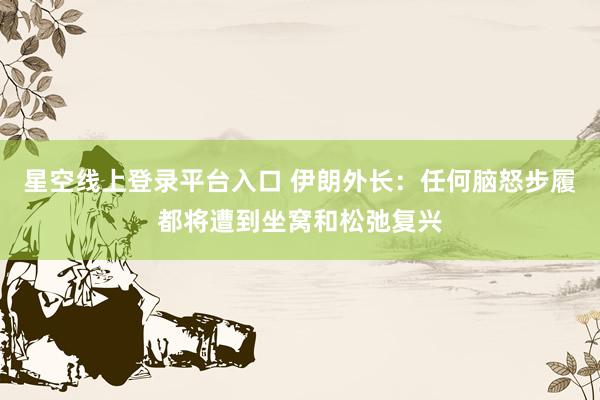 星空线上登录平台入口 伊朗外长：任何脑怒步履都将遭到坐窝和松弛复兴