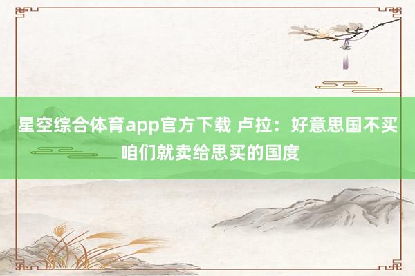 星空综合体育app官方下载 卢拉：好意思国不买 咱们就卖给思买的国度