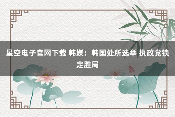 星空电子官网下载 韩媒:韩国处所选举 执政党锁定胜局
