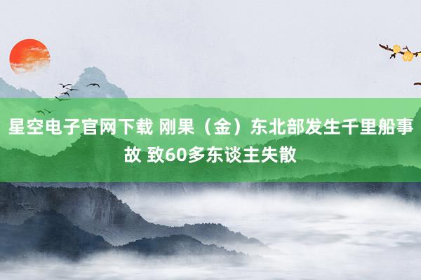 星空电子官网下载 刚果(金)东北部发生千里船事故 致60多东谈主失散