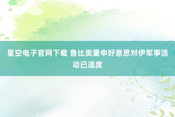 星空电子官网下载 鲁比奥重申好意思对伊军事活动已适度