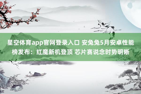 星空体育app官网登录入口 安兔兔5月安卓性能榜发布:红魔新机登顶 芯片赛说念时势明晰