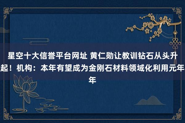 星空十大信誉平台网址 黄仁勋让教训钻石从头升起！机构：本年有望成为金刚石材料领域化利用元年